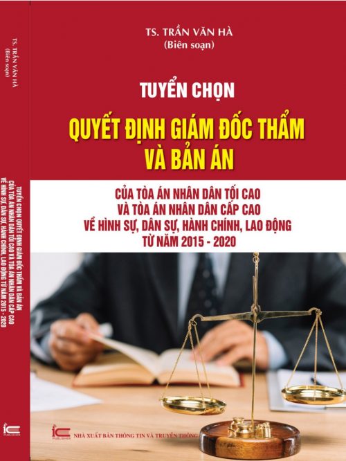 TUYỂN CHỌN QUYẾT ĐỊNH GIÁM ĐỐC THẨM VÀ BẢN ÁN CỦA TÒA ÁN NHÂN DÂN TỐI CAO VÀ TÒA ÁN NHÂN DÂN CẤP CAO VỀ HÌNH SỰ, DÂN SỰ, HÀNH CHÍNH, LAO ĐỘNG TỪ NĂM 2015 – 2020