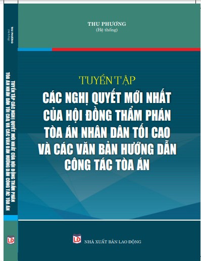 TUYỂN TẬP CÁC NGHỊ QUYẾT MỚI NHẤT CỦA HỘI ĐỒNG THẨM PHÁN TÒA ÁN NHÂN DÂN TỐI CAO VÀ CÁC VĂN BẢN HƯỚNG DẪN CÔNG TÁC TÒA ÁN.